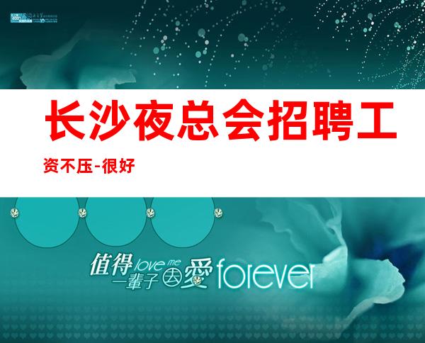 长沙夜总会招聘工资不压-很好的夜总会直招