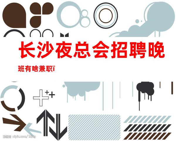 长沙夜总会招聘晚班有啥兼职，（场所招聘）