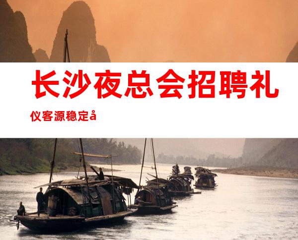 长沙夜总会招聘礼仪客源稳定包住宿无任务
