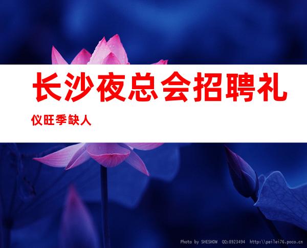 长沙夜总会招聘礼仪旺季缺人