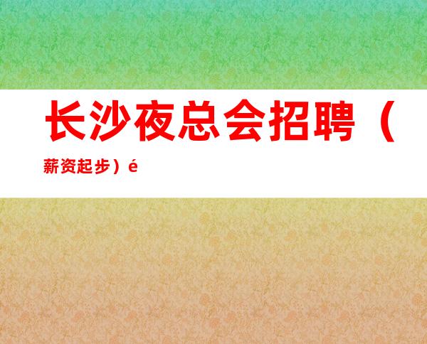 长沙夜总会招聘（薪资起步）长沙KTV招聘