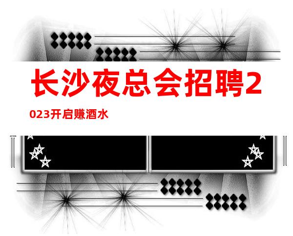 长沙夜总会招聘2023开启赚酒水销售员不限人数