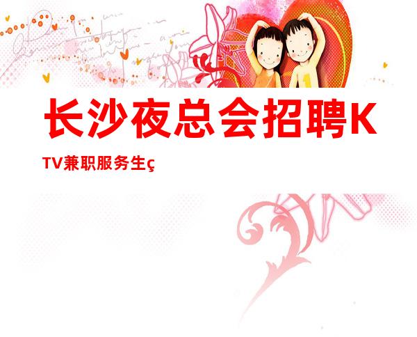 长沙夜总会招聘KTV兼职服务生礼仪女孩好上班 管住
