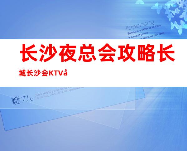 长沙夜总会攻略长城长沙会KTV十大KTV会所排行榜前十