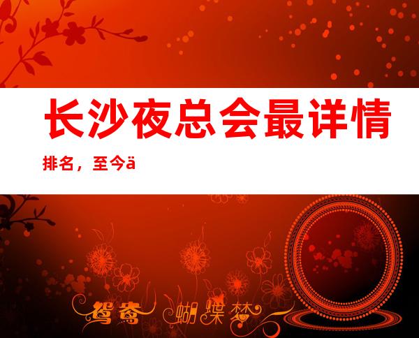 长沙夜总会最详情排名,至今为止此文首页靠谱夜总会介绍