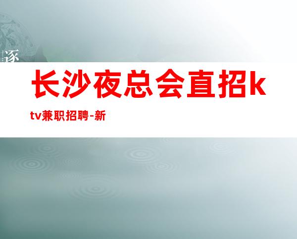 长沙夜总会直招ktv兼职招聘-新人稳定一个班少拿0