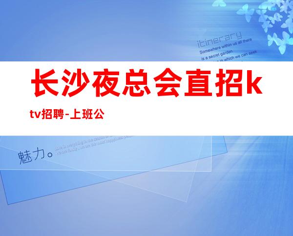 长沙夜总会直招ktv招聘-上班公平不挑人
