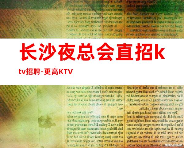 长沙夜总会直招ktv招聘-更高KTV老板多出手大方