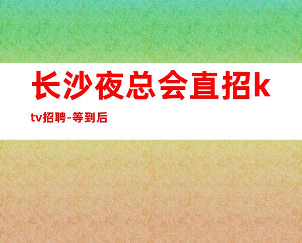 长沙夜总会直招ktv招聘-等到后一个女孩下班