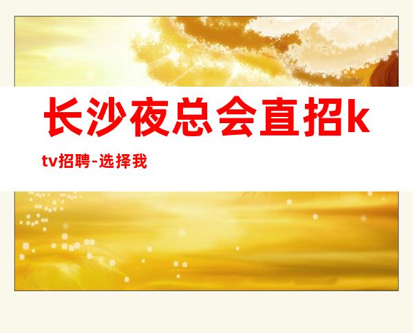 长沙夜总会直招ktv招聘-选择我能得到你想要的