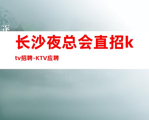 长沙夜总会直招ktv招聘-KTV应聘服务员加我小时在线