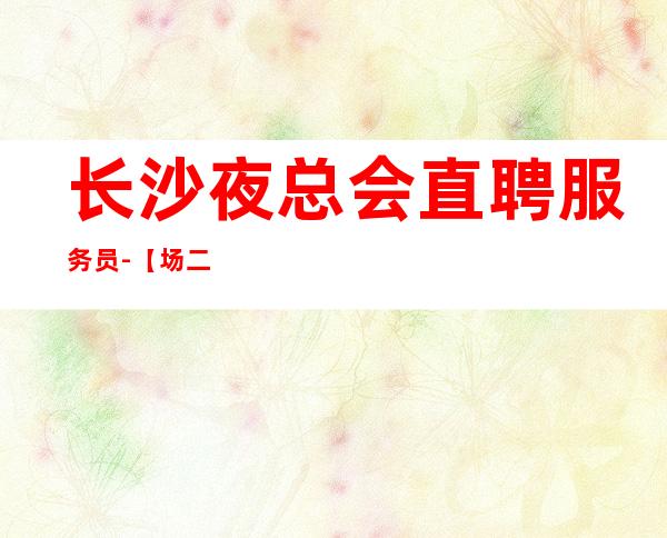 长沙夜总会直聘服务员-【场二班每天有】