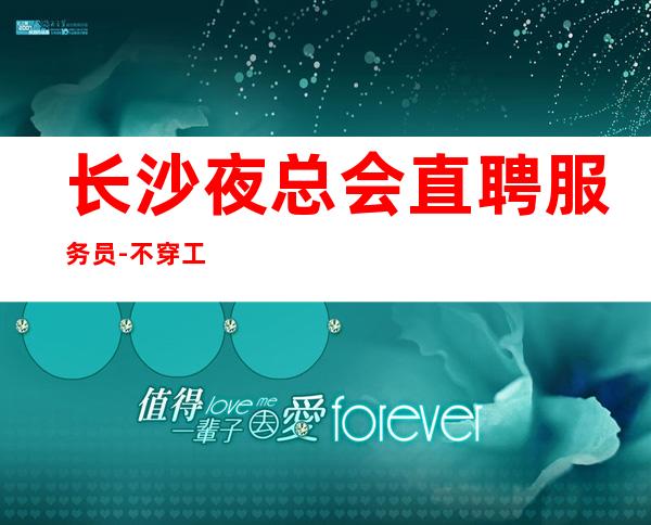 长沙夜总会直聘服务员-不穿工衣无任务