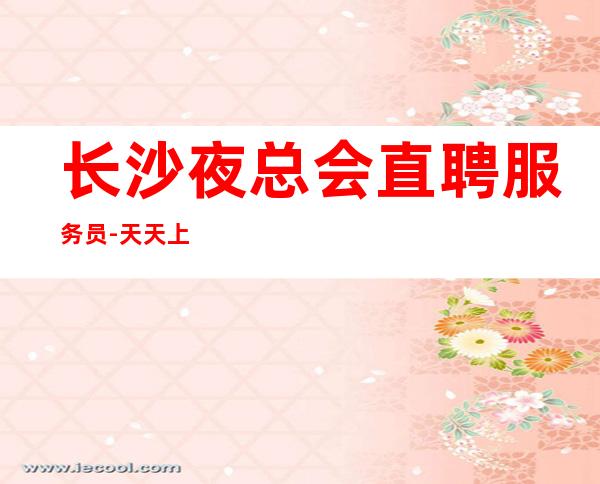 长沙夜总会直聘服务员-天天上二班