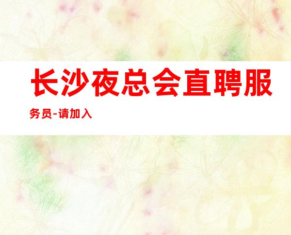 长沙夜总会直聘服务员-请加入我们团队
