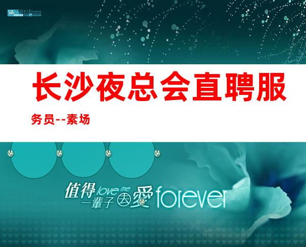 长沙夜总会直聘服务员--素场