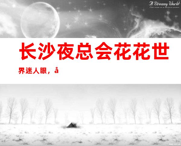 长沙夜总会花花世界迷人眼,十大豪华夜总会价格攻略预订