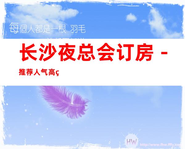 长沙夜总会订房－推荐人气高的五大夜总会档次介绍