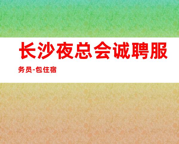 长沙夜总会诚聘服务员-包住宿