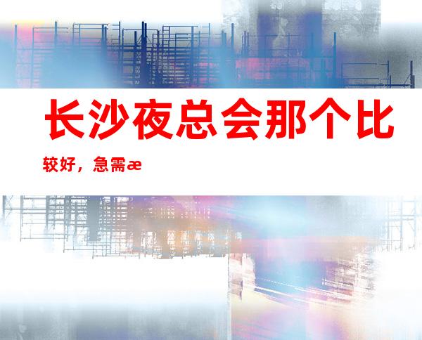 长沙夜总会那个比较好，急需服务员起生意好