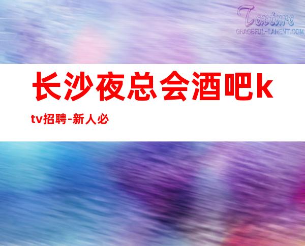 长沙夜总会酒吧ktv招聘-新人必上班每天优先推