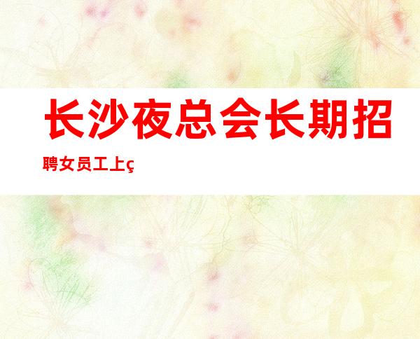 长沙夜总会长期招聘女员工上班轻松服务员
