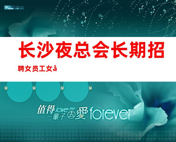 长沙夜总会长期招聘女员工女员工特等你加入
