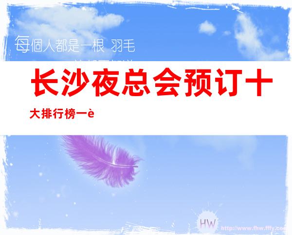长沙夜总会预订十大排行榜一览（小天鹅戴斯ktv业内评价）