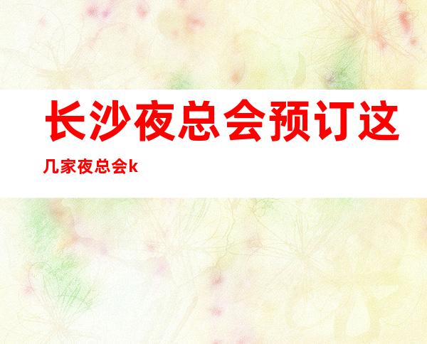 长沙夜总会预订/这几家夜总会ktv是你不容错过