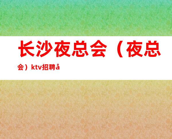 长沙夜总会(夜总会)ktv招聘员工,多多
