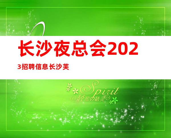 长沙夜总会2023招聘信息 长沙芙蓉周边场所招聘服务员
