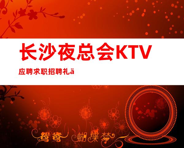 长沙夜总会KTV应聘求职招聘礼仪服务员女孩 真实诚信