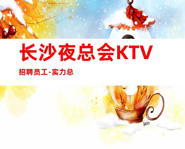 长沙夜总会KTV招聘员工-实力总经理直招快速创造财富