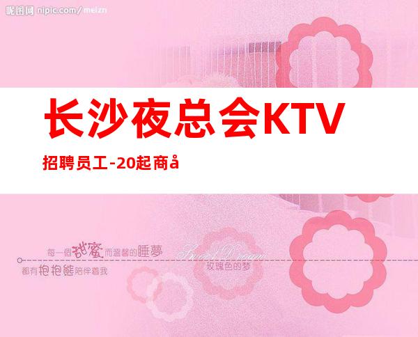 长沙夜总会KTV招聘员工-20起商务场新人直推上班