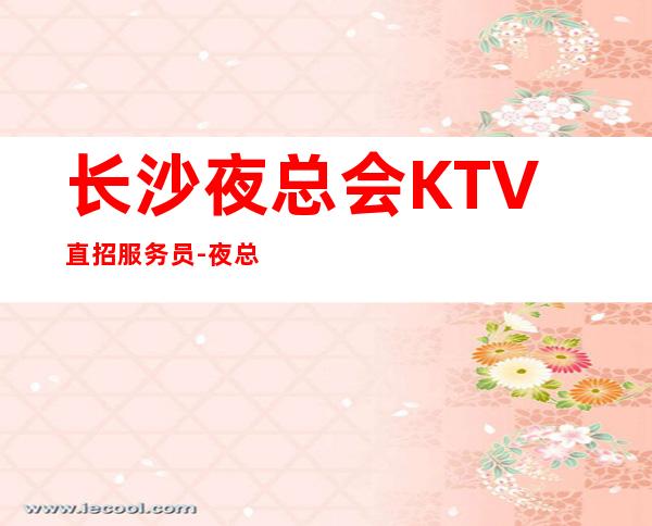 长沙夜总会KTV直招服务员-夜总会KTV招聘