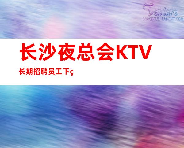长沙夜总会KTV长期招聘员工下班早喝得少没得任何费用