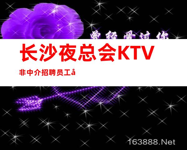 长沙夜总会KTV非中介招聘员工包吃包住无需押金无任务