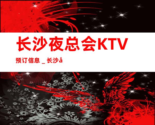长沙夜总会KTV预订信息_长沙夜总会什么时候开始营业