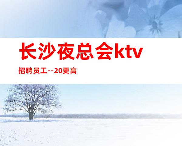 长沙夜总会ktv招聘员工--20更高场所心有多大舞台就