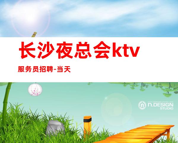 长沙夜总会ktv服务员招聘-当天现金结清保底