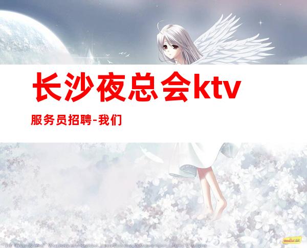 长沙夜总会ktv服务员招聘-我们只做更高场起步