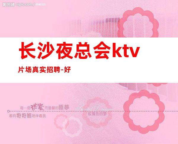 长沙夜总会ktv片场真实招聘-好场子不挑人
