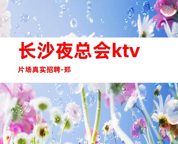 长沙夜总会ktv片场真实招聘-郑重承诺包赚