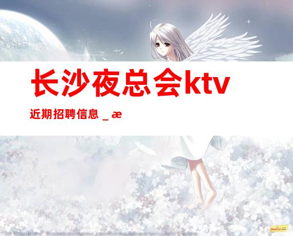 长沙夜总会ktv近期招聘信息_本市上班场