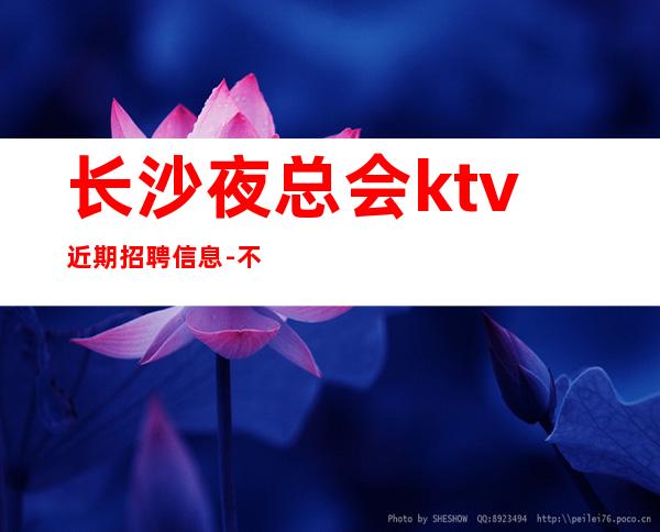 长沙夜总会ktv近期招聘信息-不压钱不扣钱