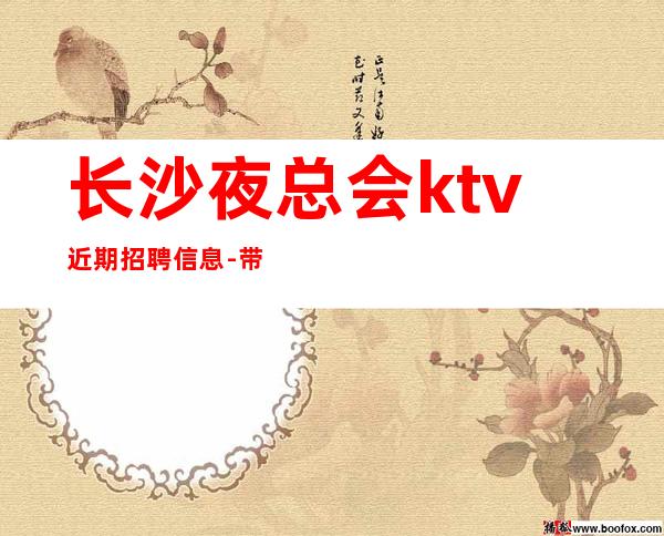 长沙夜总会ktv近期招聘信息-带你每天拿高起步更高娱乐场所