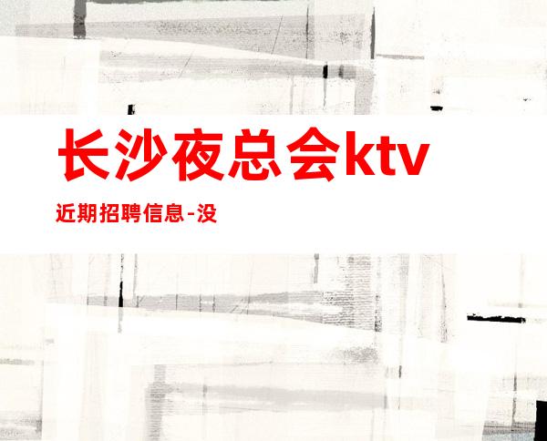 长沙夜总会ktv近期招聘信息-没有任何套路