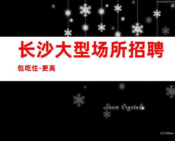 长沙大型场所招聘包吃住-更高KTV老板多出手大方