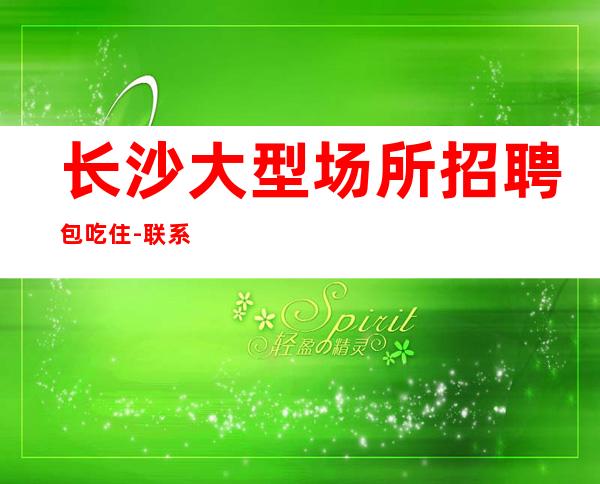 长沙大型场所招聘包吃住-联系我高薪简单努力即可