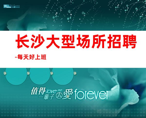 长沙大型场所招聘-每天好上班12起